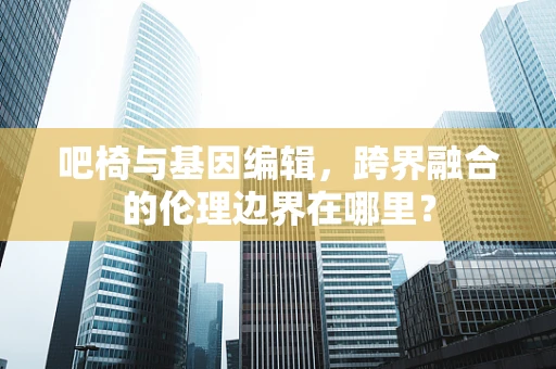 吧椅与基因编辑，跨界融合的伦理边界在哪里？