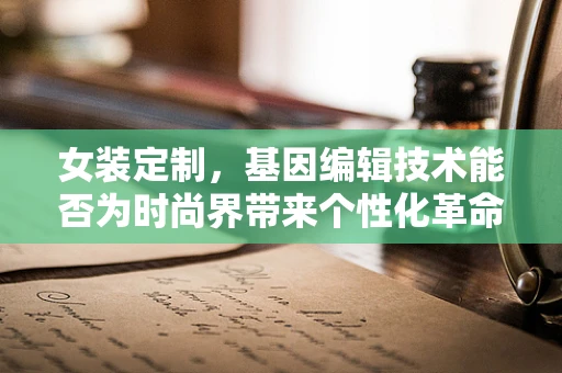 女装定制，基因编辑技术能否为时尚界带来个性化革命？