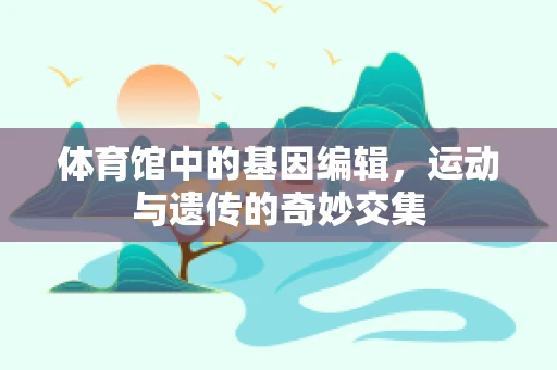 体育馆中的基因编辑，运动与遗传的奇妙交集