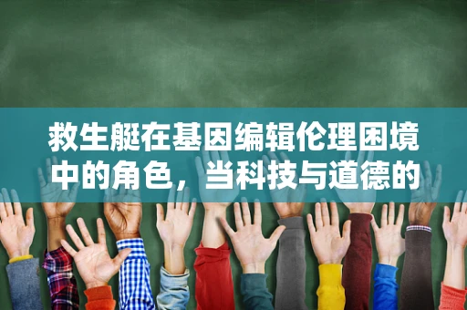 救生艇在基因编辑伦理困境中的角色，当科技与道德的交汇点