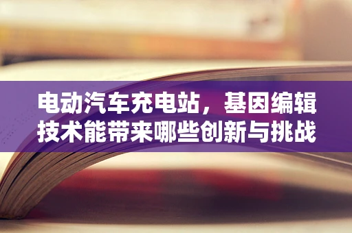 电动汽车充电站，基因编辑技术能带来哪些创新与挑战？