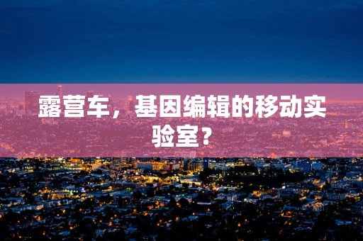 露营车，基因编辑的移动实验室？