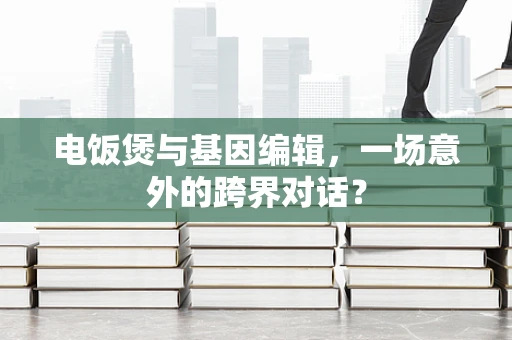 电饭煲与基因编辑，一场意外的跨界对话？