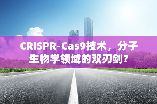 CRISPR-Cas9技术，分子生物学领域的双刃剑？
