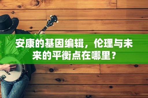 安康的基因编辑，伦理与未来的平衡点在哪里？