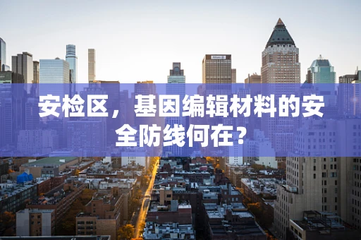 安检区，基因编辑材料的安全防线何在？