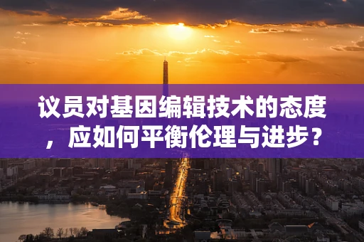 议员对基因编辑技术的态度，应如何平衡伦理与进步？
