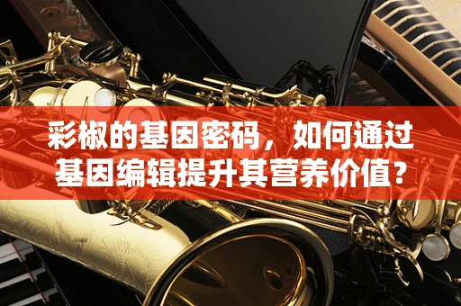 彩椒的基因密码，如何通过基因编辑提升其营养价值？