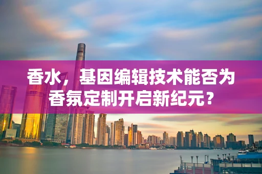 香水，基因编辑技术能否为香氛定制开启新纪元？