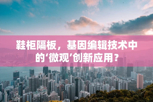 鞋柜隔板，基因编辑技术中的‘微观’创新应用？