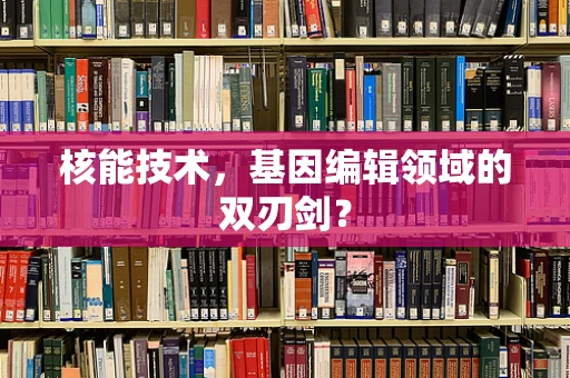 核能技术，基因编辑领域的双刃剑？