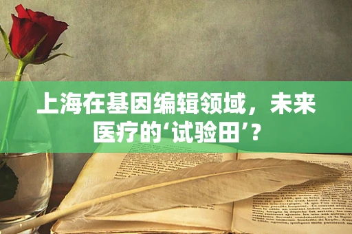 上海在基因编辑领域，未来医疗的‘试验田’？