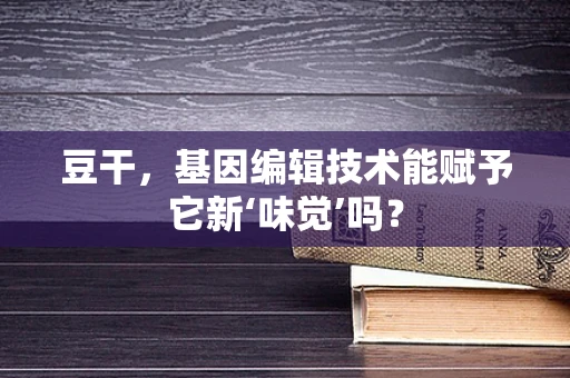 豆干，基因编辑技术能赋予它新‘味觉’吗？
