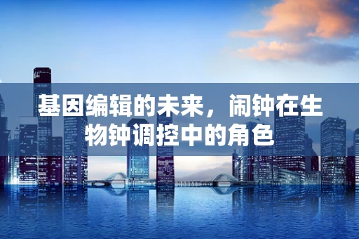 基因编辑的未来，闹钟在生物钟调控中的角色