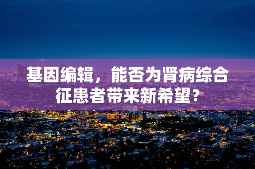 基因编辑，能否为肾病综合征患者带来新希望？