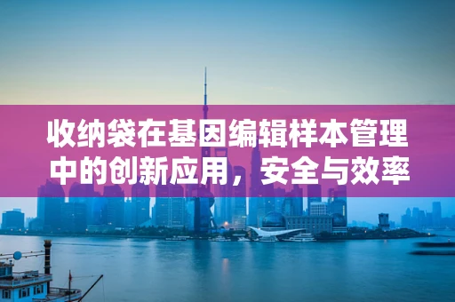 收纳袋在基因编辑样本管理中的创新应用，安全与效率的双重挑战？