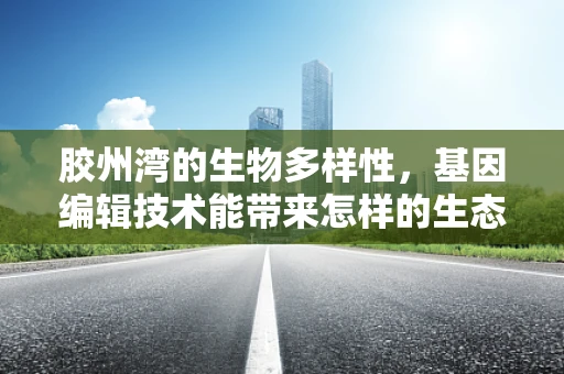 胶州湾的生物多样性，基因编辑技术能带来怎样的生态变革？