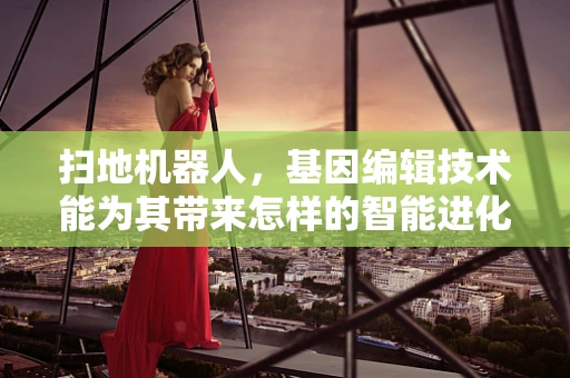 扫地机器人，基因编辑技术能为其带来怎样的智能进化？