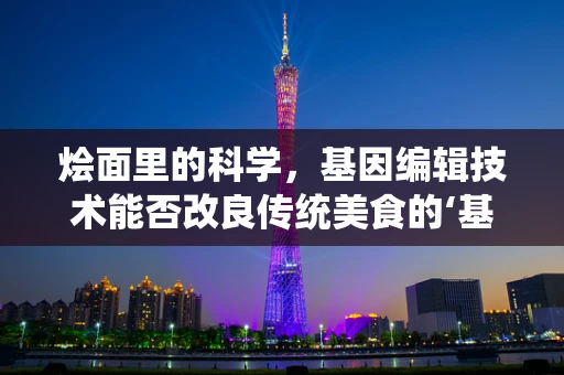 烩面里的科学，基因编辑技术能否改良传统美食的‘基因’？