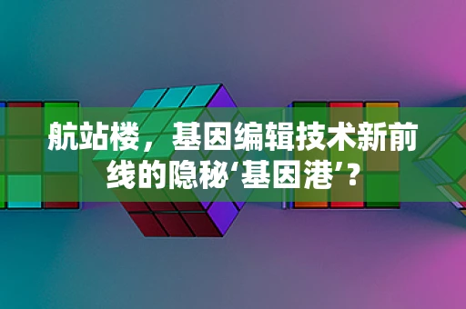 航站楼，基因编辑技术新前线的隐秘‘基因港’？