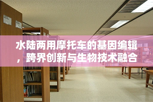 水陆两用摩托车的基因编辑，跨界创新与生物技术融合的未来？