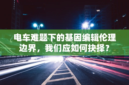 电车难题下的基因编辑伦理边界，我们应如何抉择？