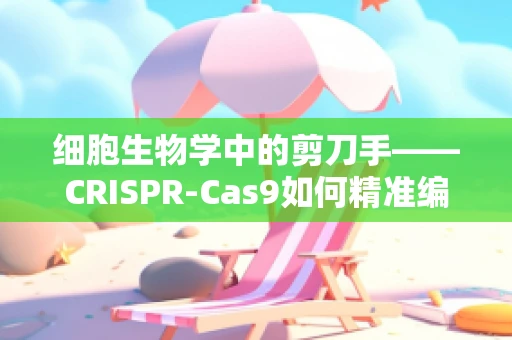 细胞生物学中的剪刀手——CRISPR-Cas9如何精准编辑基因？