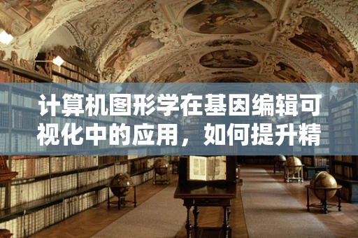 计算机图形学在基因编辑可视化中的应用，如何提升精准医疗的‘视觉精度’？