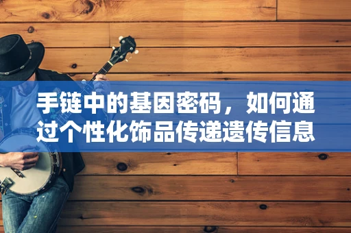 手链中的基因密码，如何通过个性化饰品传递遗传信息？