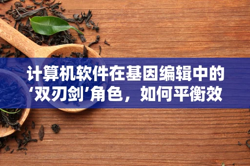 计算机软件在基因编辑中的‘双刃剑’角色，如何平衡效率与伦理？