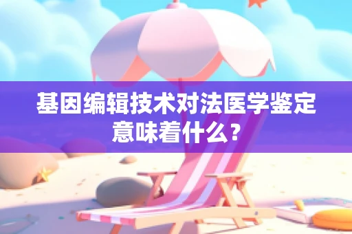 基因编辑技术对法医学鉴定意味着什么？