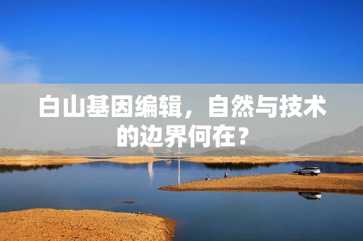 白山基因编辑，自然与技术的边界何在？