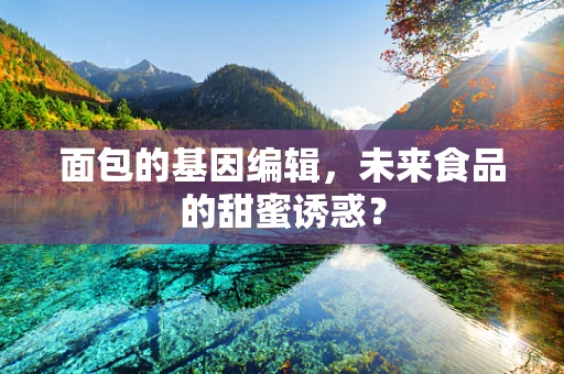 面包的基因编辑，未来食品的甜蜜诱惑？