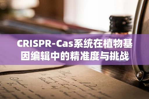 CRISPR-Cas系统在植物基因编辑中的精准度与挑战