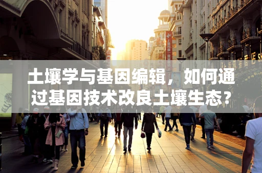 土壤学与基因编辑，如何通过基因技术改良土壤生态？