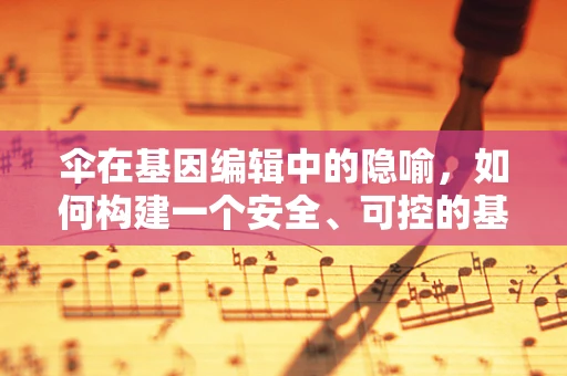 伞在基因编辑中的隐喻，如何构建一个安全、可控的基因编辑‘避风港’？