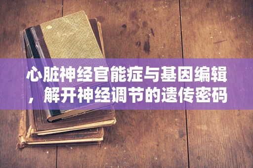 心脏神经官能症与基因编辑，解开神经调节的遗传密码