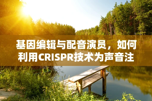 基因编辑与配音演员，如何利用CRISPR技术为声音注入新生命？