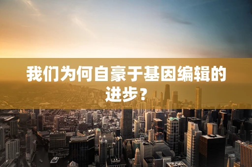 我们为何自豪于基因编辑的进步？