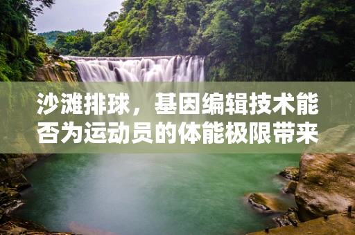 沙滩排球，基因编辑技术能否为运动员的体能极限带来突破？