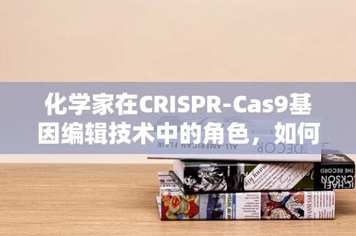 化学家在CRISPR-Cas9基因编辑技术中的角色，如何精准操控生命的剪刀？