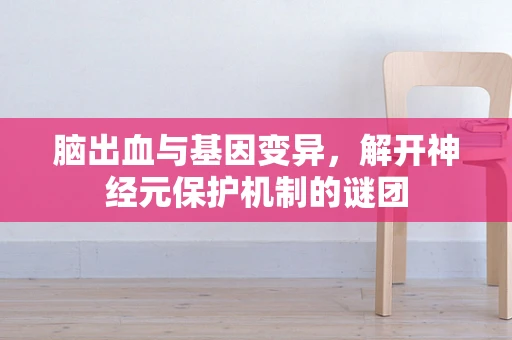 脑出血与基因变异，解开神经元保护机制的谜团
