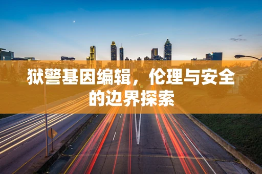 狱警基因编辑，伦理与安全的边界探索