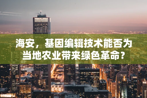 海安，基因编辑技术能否为当地农业带来绿色革命？