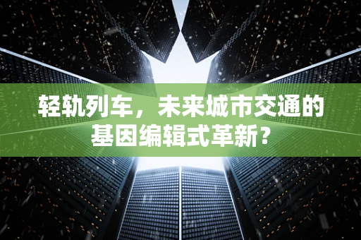轻轨列车，未来城市交通的基因编辑式革新？