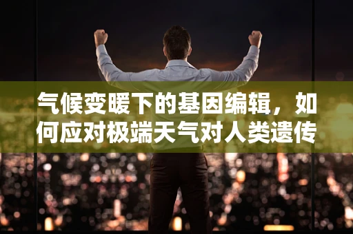 气候变暖下的基因编辑，如何应对极端天气对人类遗传多样性的影响？