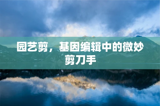 园艺剪，基因编辑中的微妙剪刀手
