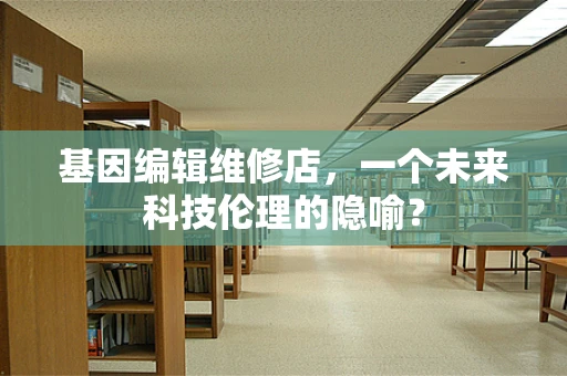 基因编辑维修店，一个未来科技伦理的隐喻？