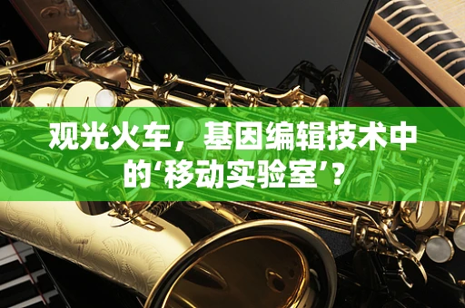 观光火车，基因编辑技术中的‘移动实验室’？