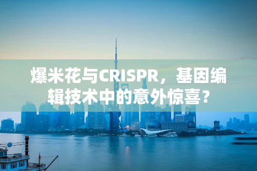 爆米花与CRISPR，基因编辑技术中的意外惊喜？